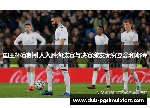国王杯赛制引人入胜淘汰赛与决赛激发无穷悬念和期待