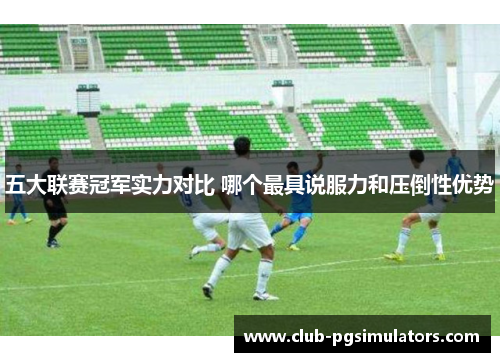 五大联赛冠军实力对比 哪个最具说服力和压倒性优势