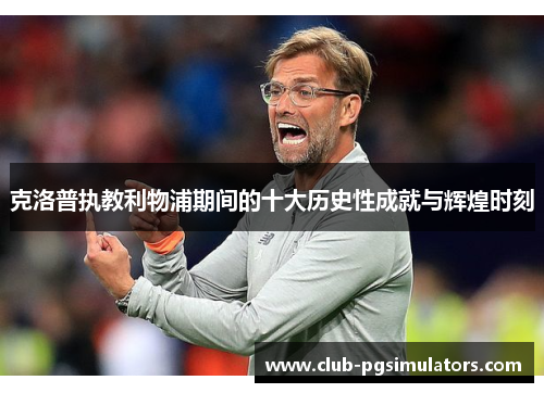 克洛普执教利物浦期间的十大历史性成就与辉煌时刻
