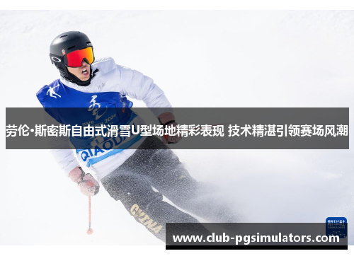 劳伦·斯密斯自由式滑雪U型场地精彩表现 技术精湛引领赛场风潮