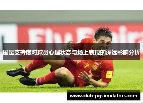 国足支持度对球员心理状态与场上表现的深远影响分析