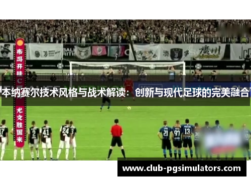 本纳赛尔技术风格与战术解读：创新与现代足球的完美融合