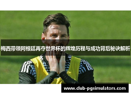 梅西带领阿根廷再夺世界杯的辉煌历程与成功背后秘诀解析