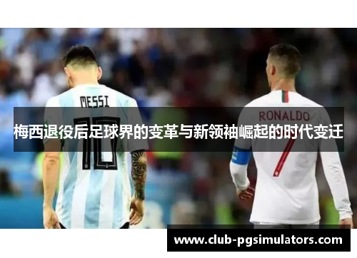 梅西退役后足球界的变革与新领袖崛起的时代变迁