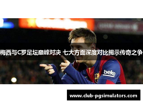 梅西与C罗足坛巅峰对决 七大方面深度对比揭示传奇之争