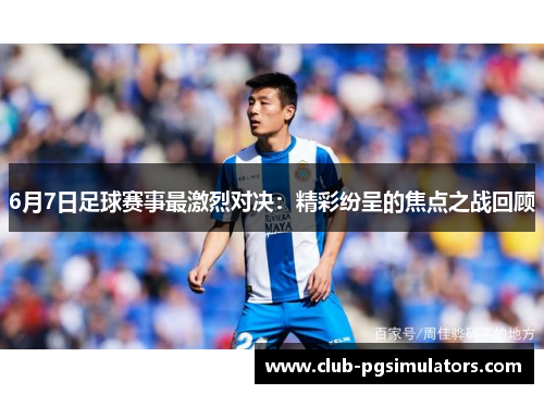 6月7日足球赛事最激烈对决：精彩纷呈的焦点之战回顾