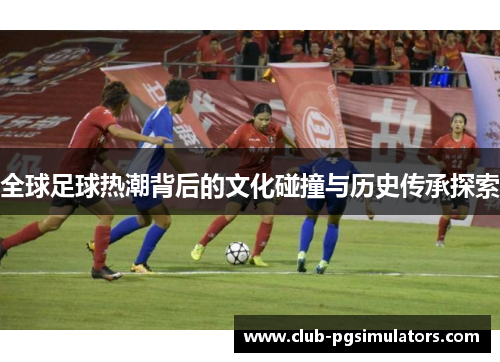 全球足球热潮背后的文化碰撞与历史传承探索