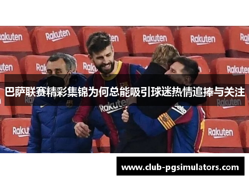 巴萨联赛精彩集锦为何总能吸引球迷热情追捧与关注