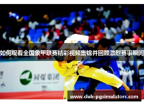 如何观看全国象甲联赛精彩视频集锦并回顾激烈赛事瞬间