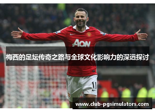 梅西的足坛传奇之路与全球文化影响力的深远探讨
