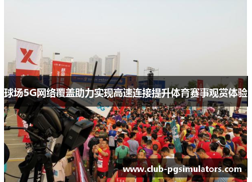 球场5G网络覆盖助力实现高速连接提升体育赛事观赏体验