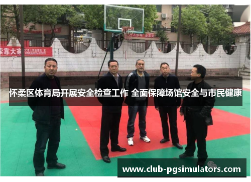 怀柔区体育局开展安全检查工作 全面保障场馆安全与市民健康