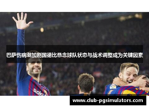 巴萨伤病潮加剧国德比悬念球队状态与战术调整成为关键因素