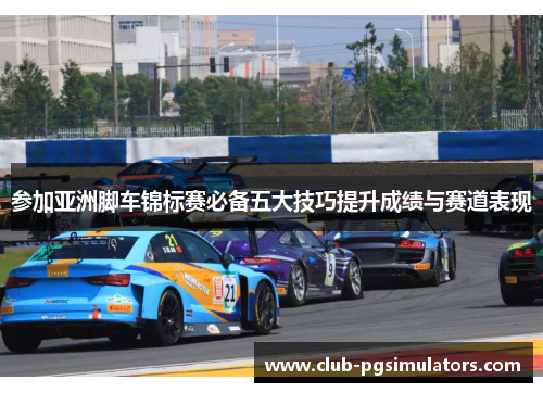 参加亚洲脚车锦标赛必备五大技巧提升成绩与赛道表现