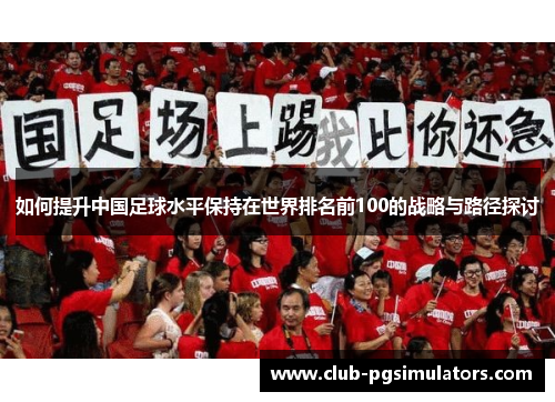 如何提升中国足球水平保持在世界排名前100的战略与路径探讨