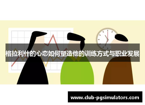 格拉利什的心态如何塑造他的训练方式与职业发展