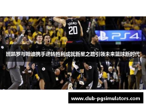 班凯罗与哈迪携手逆转胜利成就新星之路引领未来篮球新时代