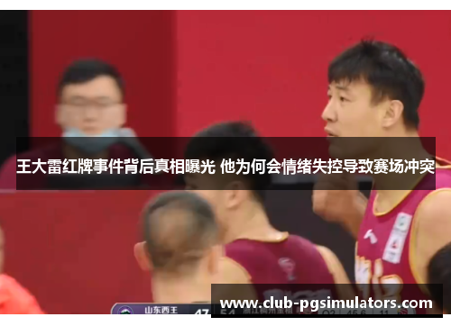 王大雷红牌事件背后真相曝光 他为何会情绪失控导致赛场冲突
