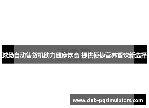 球场自动售货机助力健康饮食 提供便捷营养餐饮新选择