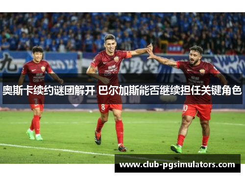奥斯卡续约谜团解开 巴尔加斯能否继续担任关键角色