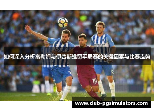 如何深入分析富勒姆与伊普斯维奇平局赛的关键因素与比赛走势
