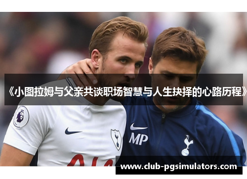 《小图拉姆与父亲共谈职场智慧与人生抉择的心路历程》