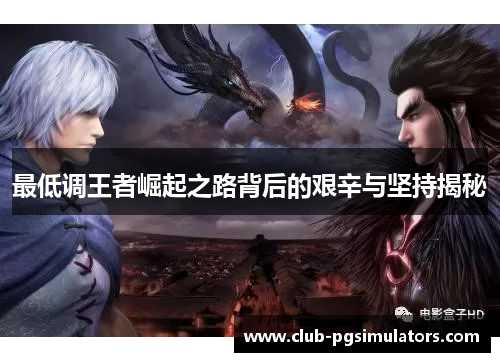 最低调王者崛起之路背后的艰辛与坚持揭秘 最低调王者崛起之路背后的艰辛与坚持揭秘