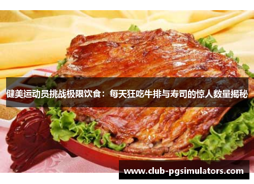 健美运动员挑战极限饮食：每天狂吃牛排与寿司的惊人数量揭秘