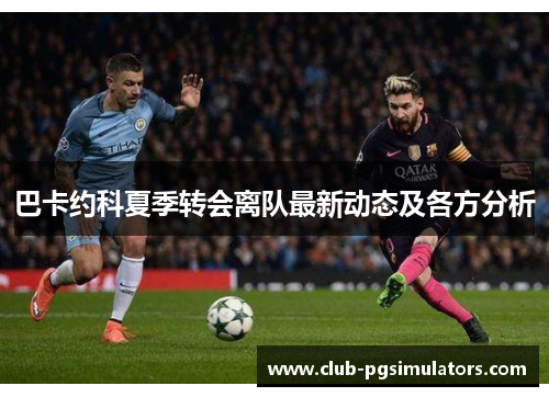巴卡约科夏季转会离队最新动态及各方分析
