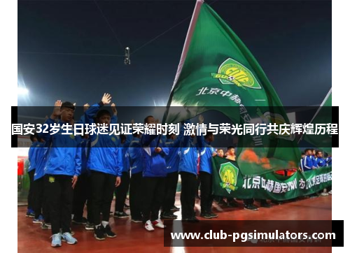 国安32岁生日球迷见证荣耀时刻 激情与荣光同行共庆辉煌历程