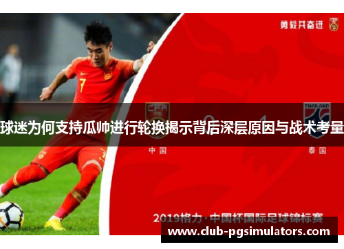 球迷为何支持瓜帅进行轮换揭示背后深层原因与战术考量
