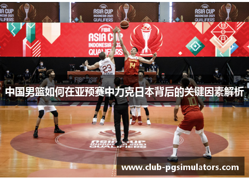 中国男篮如何在亚预赛中力克日本背后的关键因素解析