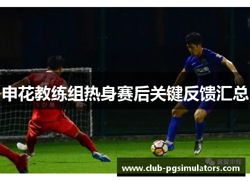 申花教练组热身赛后关键反馈汇总