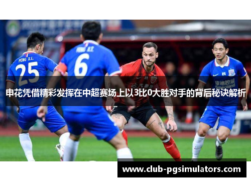 申花凭借精彩发挥在中超赛场上以3比0大胜对手的背后秘诀解析