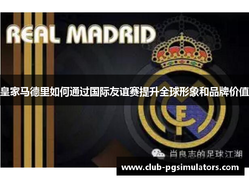 皇家马德里如何通过国际友谊赛提升全球形象和品牌价值