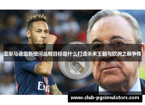 皇家马德里新银河战舰目标是什么打造未来王朝与欧洲之巅争锋