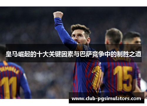 皇马崛起的十大关键因素与巴萨竞争中的制胜之道