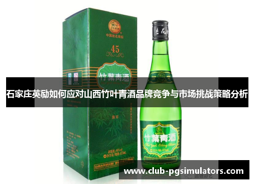 石家庄英励如何应对山西竹叶青酒品牌竞争与市场挑战策略分析