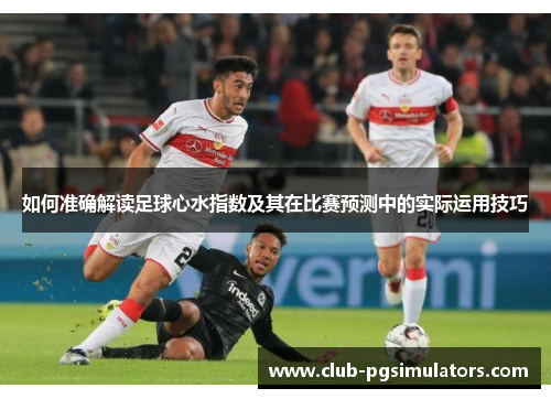 如何准确解读足球心水指数及其在比赛预测中的实际运用技巧