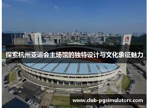 探索杭州亚运会主场馆的独特设计与文化象征魅力