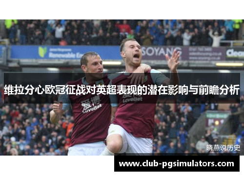 维拉分心欧冠征战对英超表现的潜在影响与前瞻分析