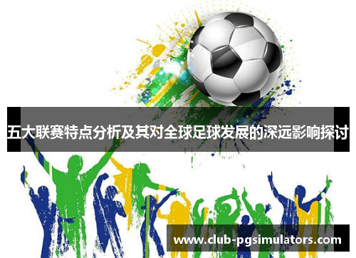 五大联赛特点分析及其对全球足球发展的深远影响探讨