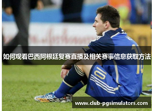 如何观看巴西阿根廷复赛直播及相关赛事信息获取方法