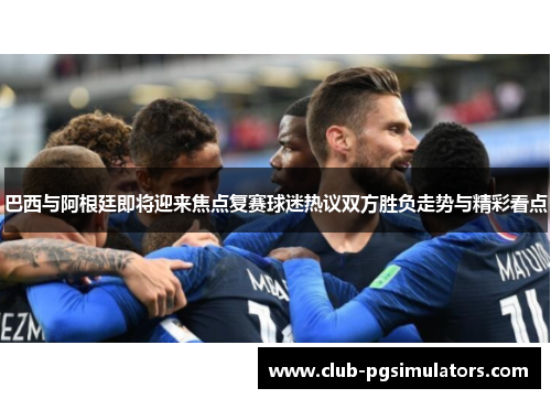 巴西与阿根廷即将迎来焦点复赛球迷热议双方胜负走势与精彩看点