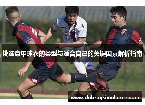 挑选意甲球衣的类型与适合自己的关键因素解析指南 挑选意甲球衣的类型与适合自己的关键因素解析指南