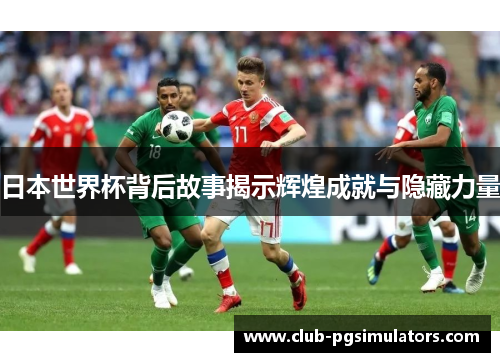 日本世界杯背后故事揭示辉煌成就与隐藏力量 日本世界杯背后故事揭示辉煌成就与隐藏力量
