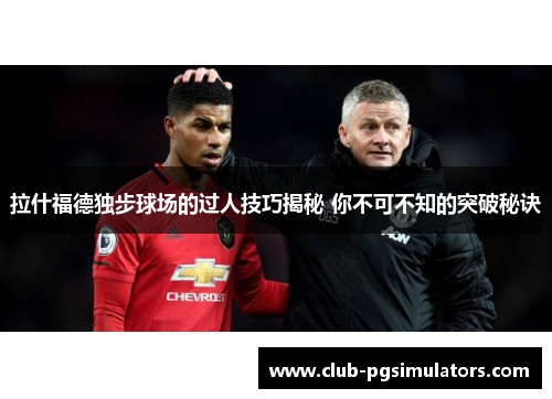 拉什福德独步球场的过人技巧揭秘 你不可不知的突破秘诀 拉什福德独步球场的过人技巧揭秘 你不可不知的突破秘诀