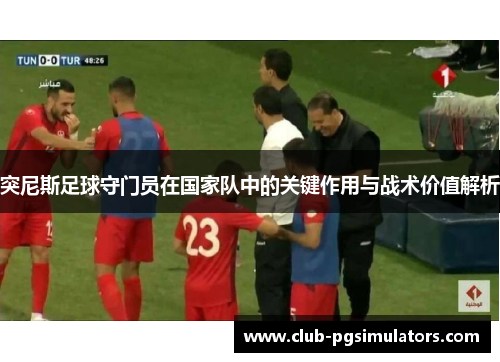 突尼斯足球守门员在国家队中的关键作用与战术价值解析
