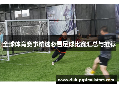 全球体育赛事精选必看足球比赛汇总与推荐 全球体育赛事精选必看足球比赛汇总与推荐