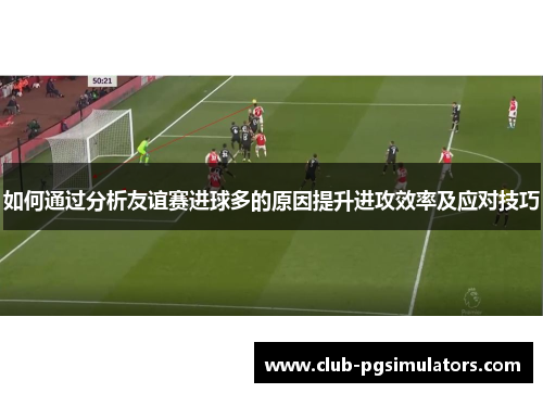 如何通过分析友谊赛进球多的原因提升进攻效率及应对技巧